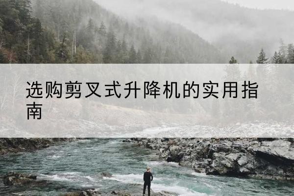 定海剪叉式升降机怎么选-选购剪叉式升降机的实用指南