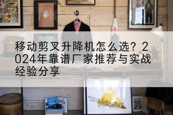 定海升降平台厂家推荐-移动剪叉升降机怎么选?2024年靠谱厂家推荐与实战经验分享