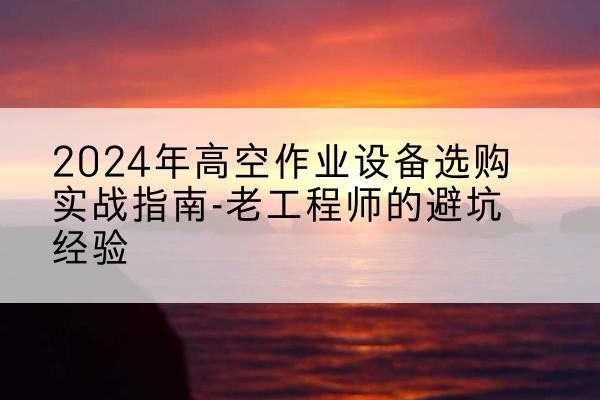 定海高空作业升降机厂家推荐-2024年高空作业设备选购实战指南-老工程师的避坑经验