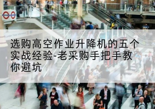 定海高空作业升降机厂家-选购高空作业升降机的五个实战经验-老采购手把手教你避坑