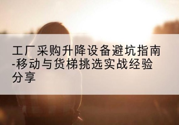 定海移动式升降机怎么选-工厂采购升降设备避坑指南-移动与货梯挑选实战经验分享