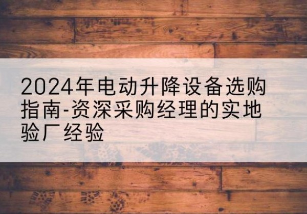 定海电动剪叉升降平台厂家-2024年电动升降设备选购指南-资深采购经理的实地验厂经验