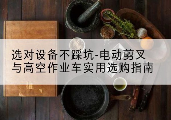 定海电动剪叉升降平台怎么选-选对设备不踩坑-电动剪叉与高空作业车实用选购指南