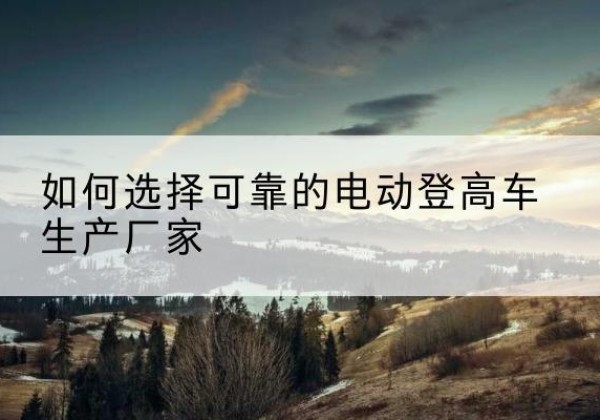 定海电动登高车厂家-如何选择可靠的电动登高车生产厂家