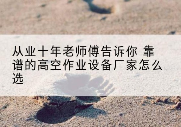 定海高空作业升降机厂家推荐-从业十年老师傅告诉你 靠谱的高空作业设备厂家怎么选