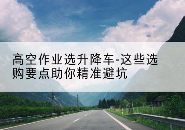 定海升降车厂家-高空作业选升降车-这些选购要点助你*避坑