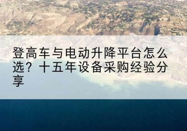 定海登高车厂家厂家-登高车与电动升降平台怎么选？十五年设备采购经验分享