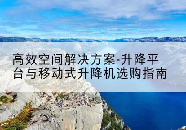 定海升降平台厂家-*空间解决方案-升降平台与移动式升降机选购指南
