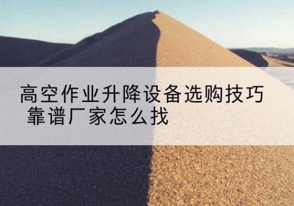 定海电动升降平台厂家推荐-高空作业升降设备选购技巧 靠谱厂家怎么找