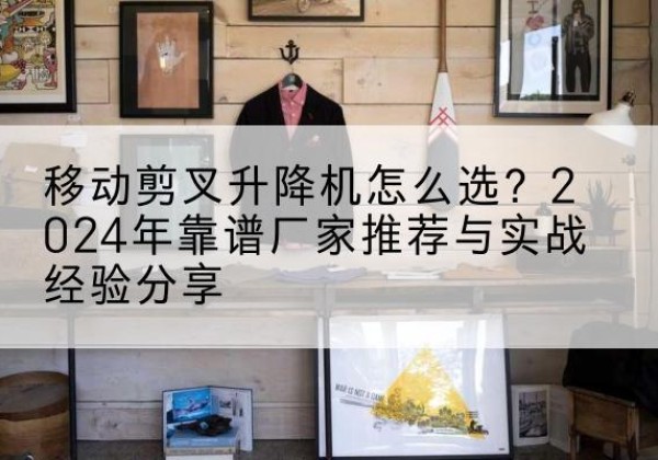 定海升降平台厂家推荐-移动剪叉升降机怎么选？2024年靠谱厂家推荐与实战经验分享