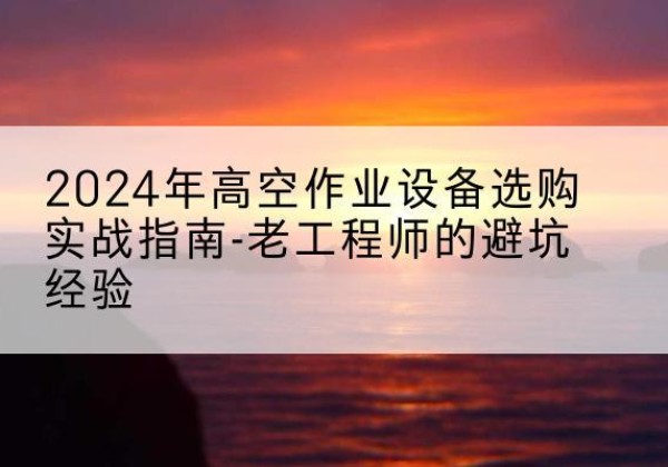 定海高空作业升降机厂家推荐-2024年高空作业设备选购实战指南-老工程师的避坑经验
